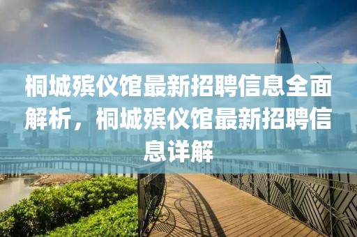 桐城殯儀館最新招聘信息全面解析，桐城殯儀館最新招聘信息詳解