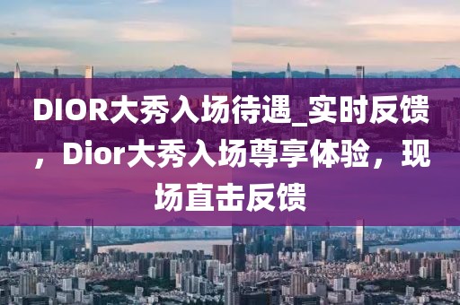 DIOR大秀入場待遇_實時反饋，Dior大秀入場尊享體驗，現場直擊反饋