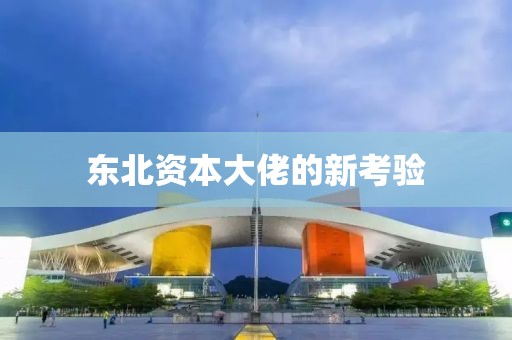 東北資本大佬的新考驗(yàn)