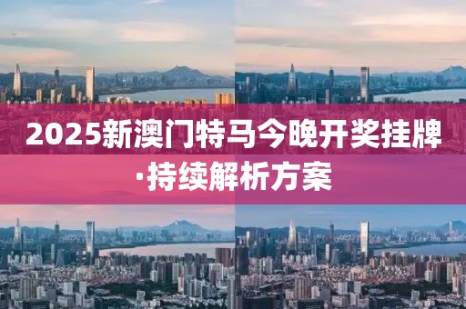 2025新澳門特馬今晚開獎(jiǎng)掛牌·持續(xù)解析方案