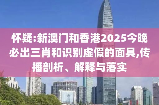 懷疑:新澳門和香港2025今晚必出三肖和識別虛假的面具,傳播剖析、解釋與落實