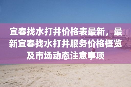 宜春找水打井價(jià)格表最新，最新宜春找水打井服務(wù)價(jià)格概覽及市場(chǎng)動(dòng)態(tài)注意事項(xiàng)