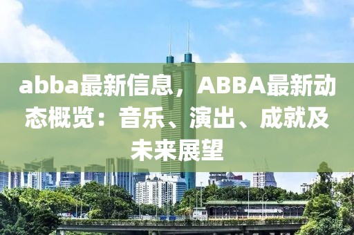 abba最新信息，ABBA最新動態概覽：音樂、演出、成就及未來展望