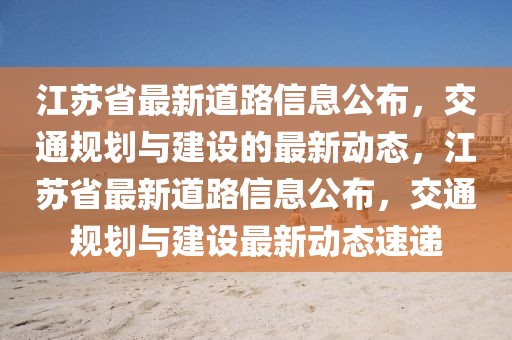 江蘇省最新道路信息公布，交通規(guī)劃與建設(shè)的最新動(dòng)態(tài)，江蘇省最新道路信息公布，交通規(guī)劃與建設(shè)最新動(dòng)態(tài)速遞