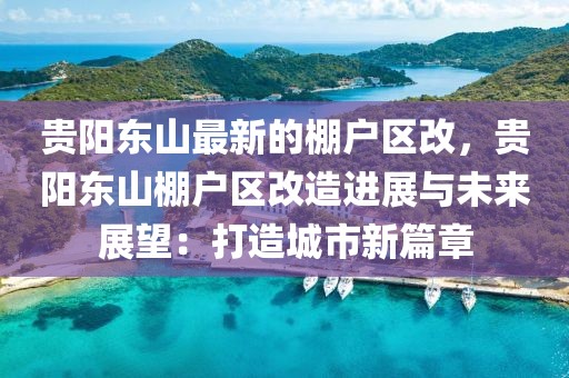 貴陽東山最新的棚戶區(qū)改，貴陽東山棚戶區(qū)改造進展與未來展望：打造城市新篇章