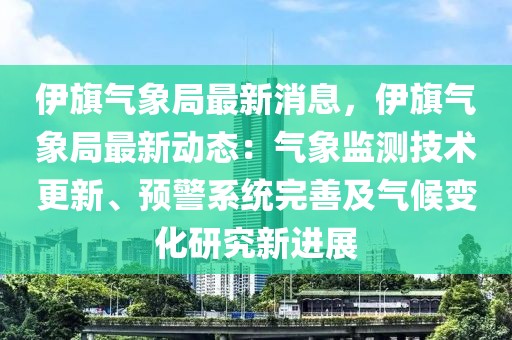 伊旗氣象局最新消息，伊旗氣象局最新動(dòng)態(tài)：氣象監(jiān)測(cè)技術(shù)更新、預(yù)警系統(tǒng)完善及氣候變化研究新進(jìn)展
