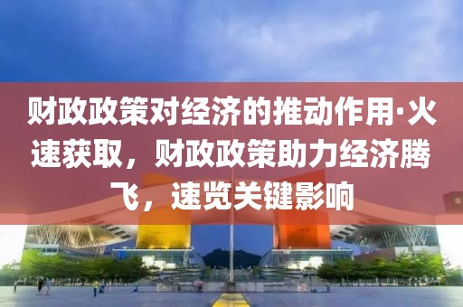 財政政策對經濟的推動作用·火速獲取，財政政策助力經濟騰飛，速覽關鍵影響