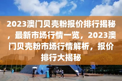 2023澳門貝殼粉報(bào)價(jià)排行揭秘，最新市場(chǎng)行情一覽，2023澳門貝殼粉市場(chǎng)行情解析，報(bào)價(jià)排行大揭秘