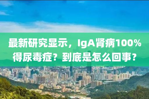 最新研究顯示，IgA腎病100%得尿毒癥？到底是怎么回事？