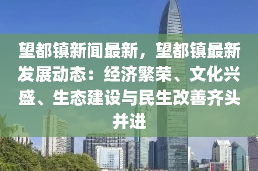 望都鎮新聞最新，望都鎮最新發展動態：經濟繁榮、文化興盛、生態建設與民生改善齊頭并進