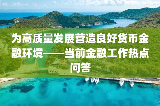 為高質量發展營造良好貨幣金融環境——當前金融工作熱點問答