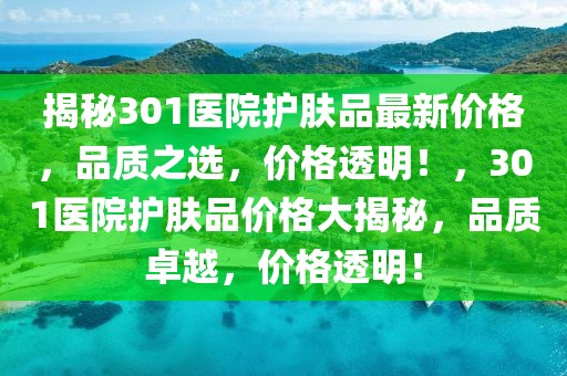 揭秘301醫院護膚品最新價格，品質之選，價格透明！，301醫院護膚品價格大揭秘，品質卓越，價格透明！