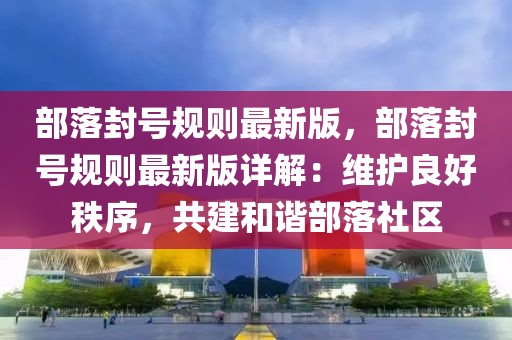 部落封號規則最新版，部落封號規則最新版詳解：維護良好秩序，共建和諧部落社區