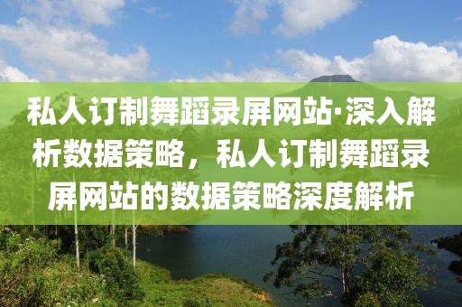 私人訂制舞蹈錄屏網(wǎng)站·深入解析數(shù)據(jù)策略，私人訂制舞蹈錄屏網(wǎng)站的數(shù)據(jù)策略深度解析