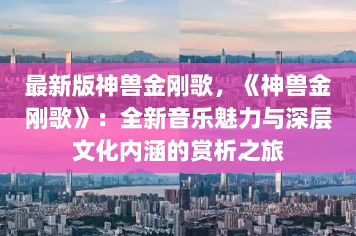 最新版神獸金剛歌，《神獸金剛歌》：全新音樂魅力與深層文化內涵的賞析之旅