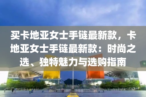 買卡地亞女士手鏈最新款，卡地亞女士手鏈最新款：時(shí)尚之選、獨(dú)特魅力與選購指南