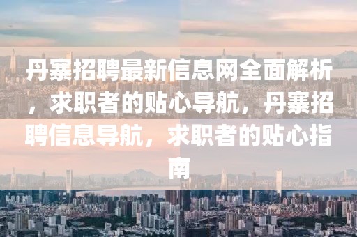 丹寨招聘最新信息網(wǎng)全面解析，求職者的貼心導(dǎo)航，丹寨招聘信息導(dǎo)航，求職者的貼心指南