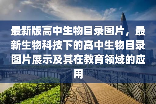 最新版高中生物目錄圖片，最新生物科技下的高中生物目錄圖片展示及其在教育領域的應用