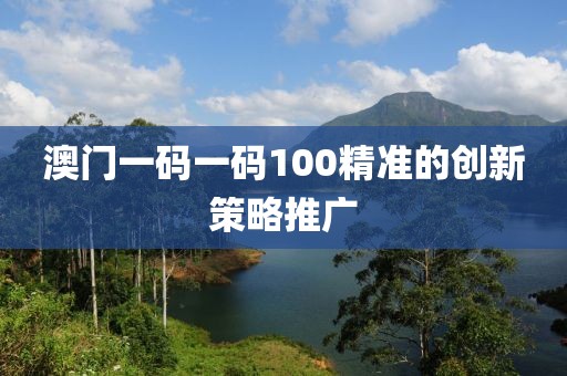 澳門一碼一碼100精準的創新策略推廣