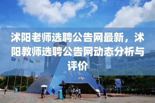 沭陽老師選聘公告網最新，沭陽教師選聘公告網動態分析與評價