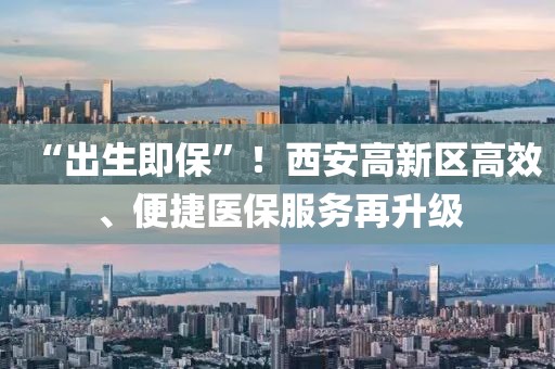 “出生即保”！西安高新區高效、便捷醫保服務再升級