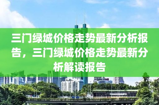 三門綠城價格走勢最新分析報告，三門綠城價格走勢最新分析解讀報告