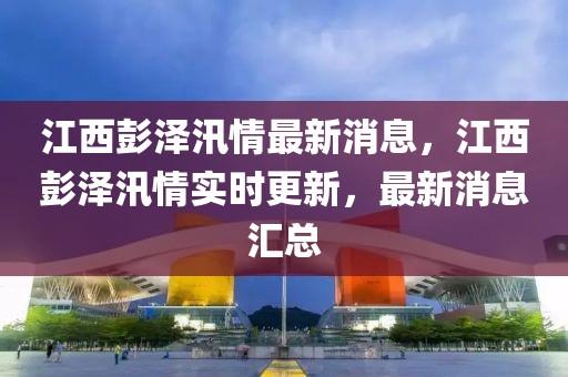 江西彭澤汛情最新消息，江西彭澤汛情實時更新，最新消息匯總