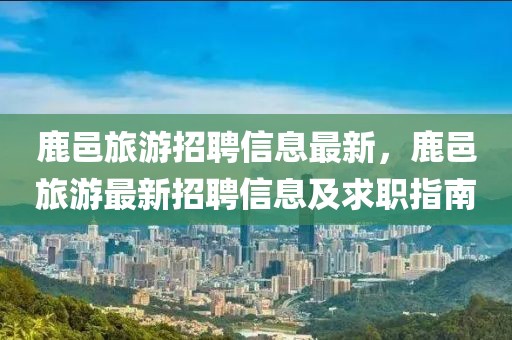 鹿邑旅游招聘信息最新，鹿邑旅游最新招聘信息及求職指南