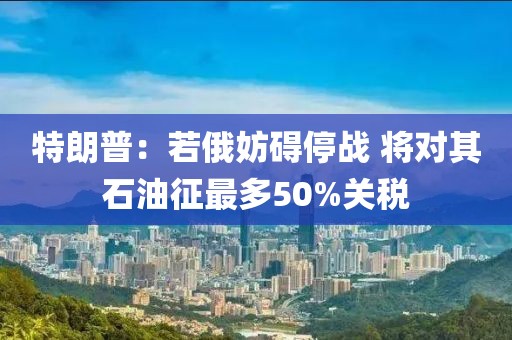 特朗普：若俄妨礙停戰 將對其石油征最多50%關稅