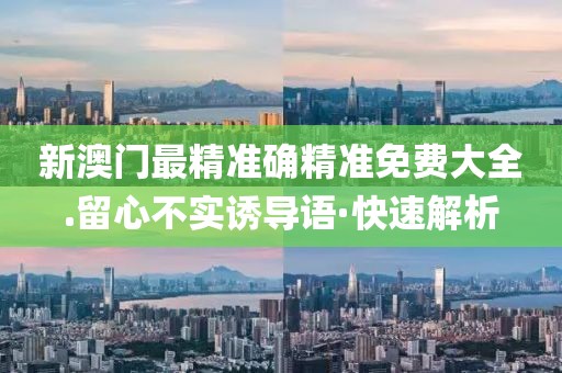 新澳門最精準確精準免費大全.留心不實誘導語·快速解析