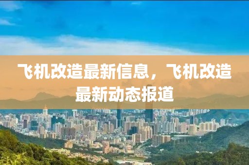 飛機(jī)改造最新信息，飛機(jī)改造最新動態(tài)報(bào)道
