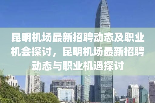 昆明機場最新招聘動態及職業機會探討，昆明機場最新招聘動態與職業機遇探討