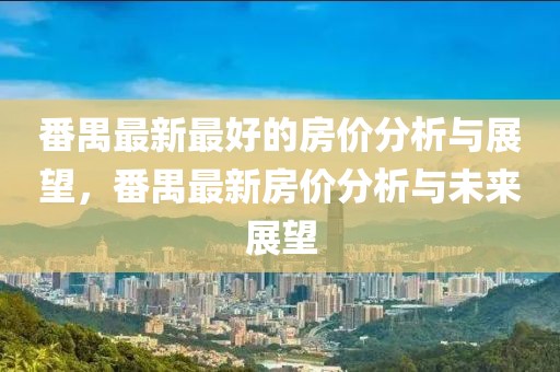 番禺最新最好的房價分析與展望，番禺最新房價分析與未來展望