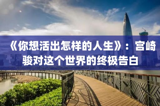《你想活出怎樣的人生》：宮崎駿對(duì)這個(gè)世界的終極告白