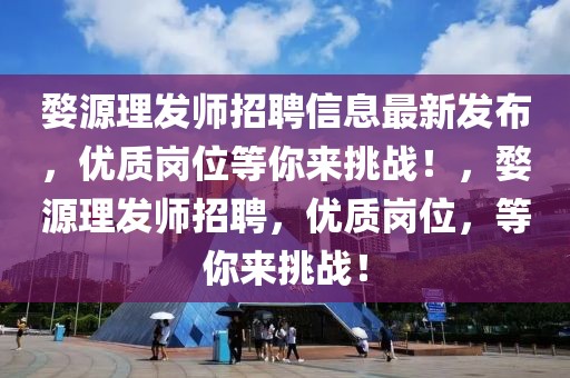 婺源理發師招聘信息最新發布，優質崗位等你來挑戰！，婺源理發師招聘，優質崗位，等你來挑戰！