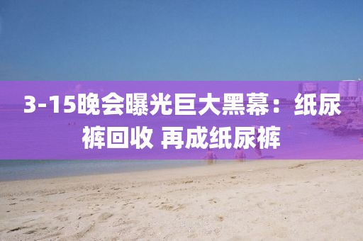 3-15晚會(huì)曝光巨大黑幕：紙尿褲回收 再成紙尿褲