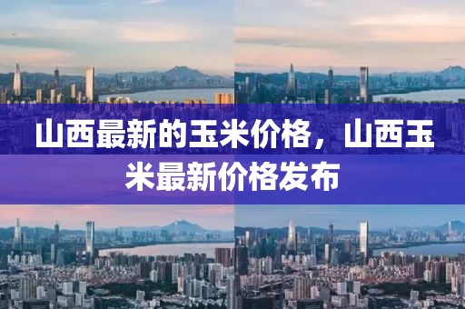 山西最新的玉米價格，山西玉米最新價格發布