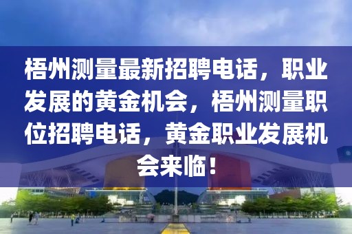 梧州測(cè)量最新招聘電話，職業(yè)發(fā)展的黃金機(jī)會(huì)，梧州測(cè)量職位招聘電話，黃金職業(yè)發(fā)展機(jī)會(huì)來(lái)臨！