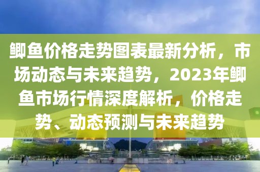 鯽魚價格走勢圖表最新分析，市場動態與未來趨勢，2023年鯽魚市場行情深度解析，價格走勢、動態預測與未來趨勢