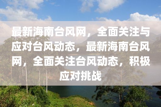 最新海南臺風網，全面關注與應對臺風動態，最新海南臺風網，全面關注臺風動態，積極應對挑戰
