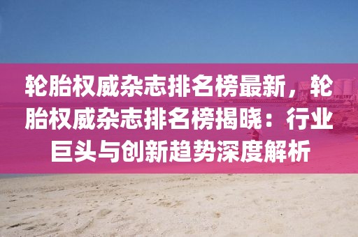 輪胎權(quán)威雜志排名榜最新，輪胎權(quán)威雜志排名榜揭曉：行業(yè)巨頭與創(chuàng)新趨勢深度解析