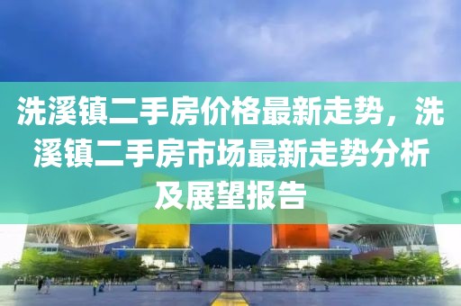 洗溪鎮(zhèn)二手房價(jià)格最新走勢，洗溪鎮(zhèn)二手房市場最新走勢分析及展望報(bào)告