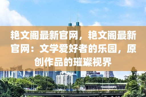艷文閣最新官網，艷文閣最新官網：文學愛好者的樂園，原創作品的璀璨視界