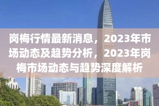 崗梅行情最新消息，2023年市場動態及趨勢分析，2023年崗梅市場動態與趨勢深度解析