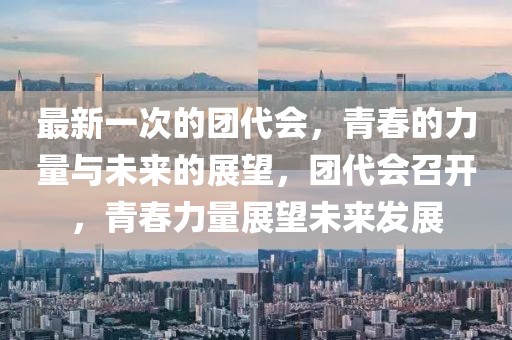 最新一次的團代會，青春的力量與未來的展望，團代會召開，青春力量展望未來發展