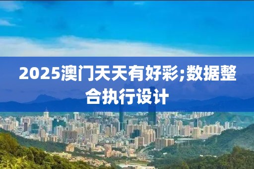 2025澳門天天有好彩;數據整合執行設計