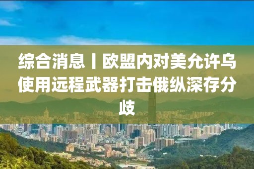綜合消息丨歐盟內(nèi)對美允許烏使用遠程武器打擊俄縱深存分歧