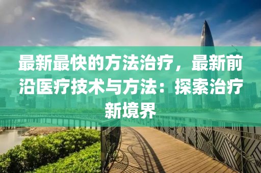 最新最快的方法治療，最新前沿醫療技術與方法：探索治療新境界