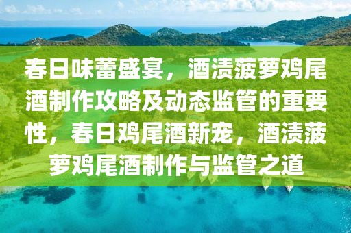 春日味蕾盛宴，酒漬菠蘿雞尾酒制作攻略及動態監管的重要性，春日雞尾酒新寵，酒漬菠蘿雞尾酒制作與監管之道