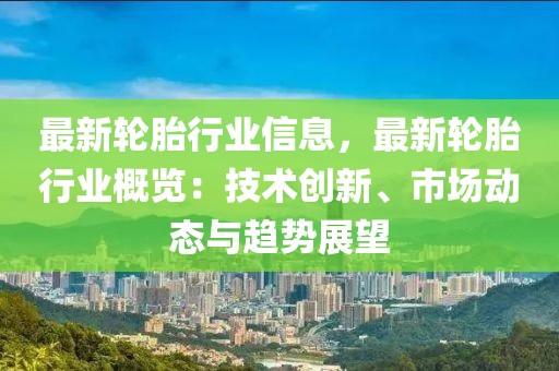 最新輪胎行業信息，最新輪胎行業概覽：技術創新、市場動態與趨勢展望